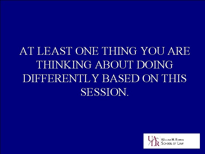 AT LEAST ONE THING YOU ARE THINKING ABOUT DOING DIFFERENTLY BASED ON THIS SESSION.