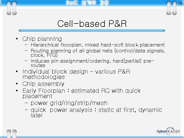 18 Cell-based P&R • Chip planning – Hierarchical floorplan, mixed hard-soft block placement –