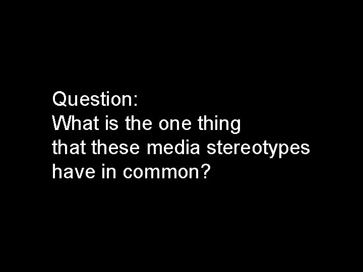 Question: What is the one thing that these media stereotypes have in common? Question: What is the one thing that these media stereotypes have in common?