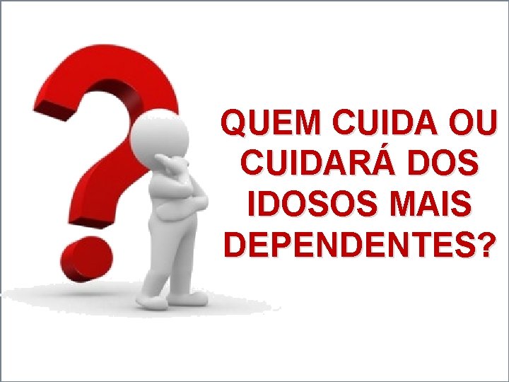 QUEM CUIDA OU CUIDARÁ DOS IDOSOS MAIS DEPENDENTES? 