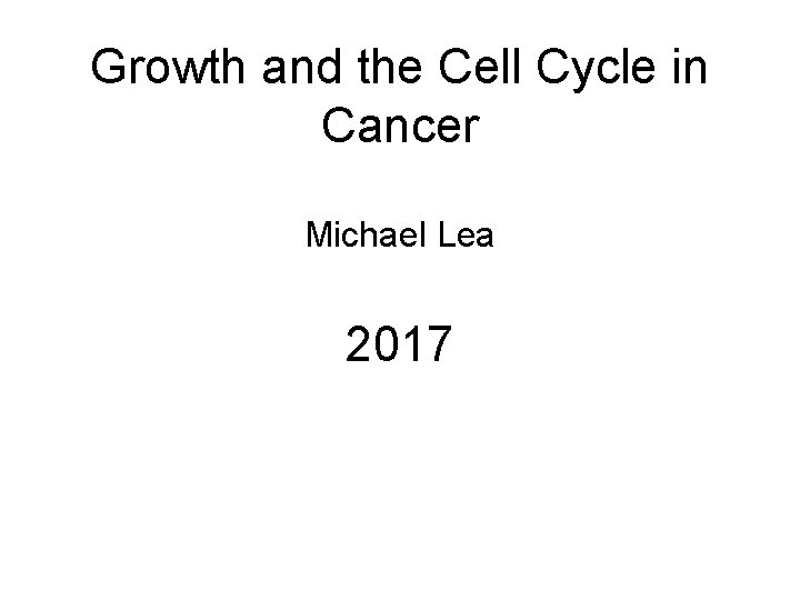 Growth and the Cell Cycle in Cancer Michael Lea 2017 Michael Lea 