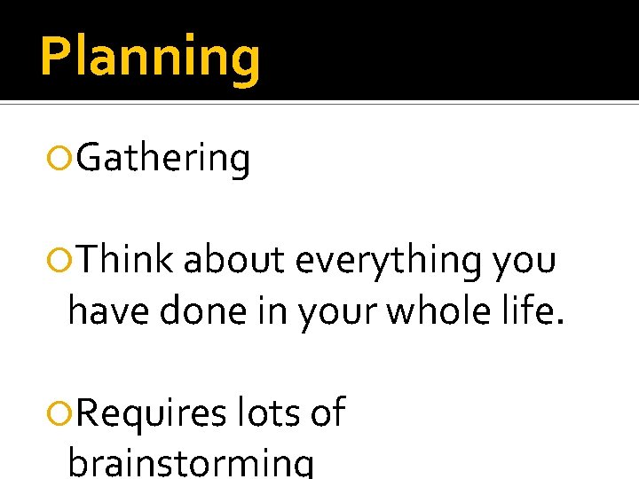 Planning Gathering Think about everything you have done in your whole life. Requires lots