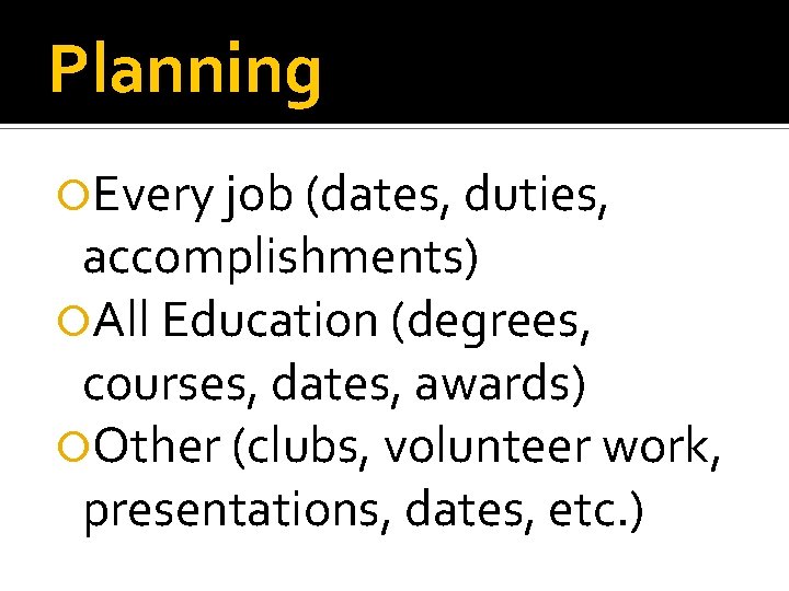 Planning Every job (dates, duties, accomplishments) All Education (degrees, courses, dates, awards) Other (clubs,