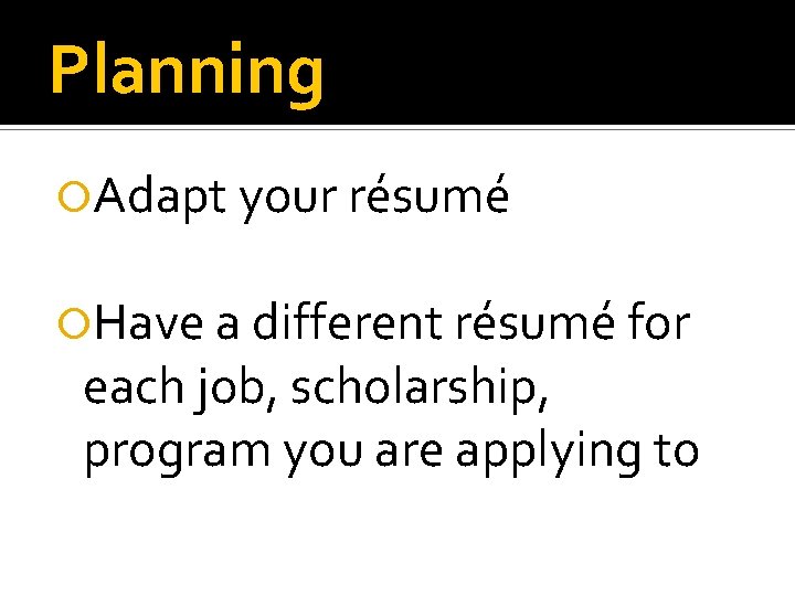 Planning Adapt your résumé Have a different résumé for each job, scholarship, program you