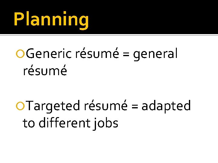 Planning Generic résumé = general résumé Targeted résumé = adapted to different jobs Planning Generic résumé = general résumé Targeted résumé = adapted to different jobs