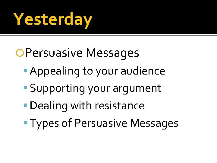 Yesterday Persuasive Messages Appealing to your audience Supporting your argument Dealing with resistance Types Yesterday Persuasive Messages Appealing to your audience Supporting your argument Dealing with resistance Types