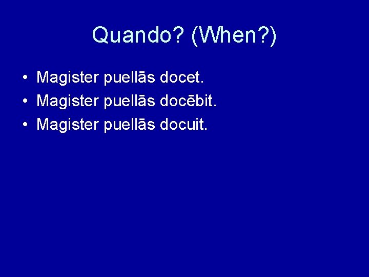 Quando? (When? ) • Magister puellās docet. • Magister puellās docēbit. • Magister puellās