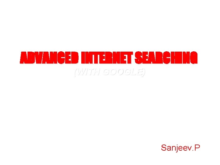 ADVANCED INTERNET SEARCHING (WITH GOOGLE) Sanjeev. P 