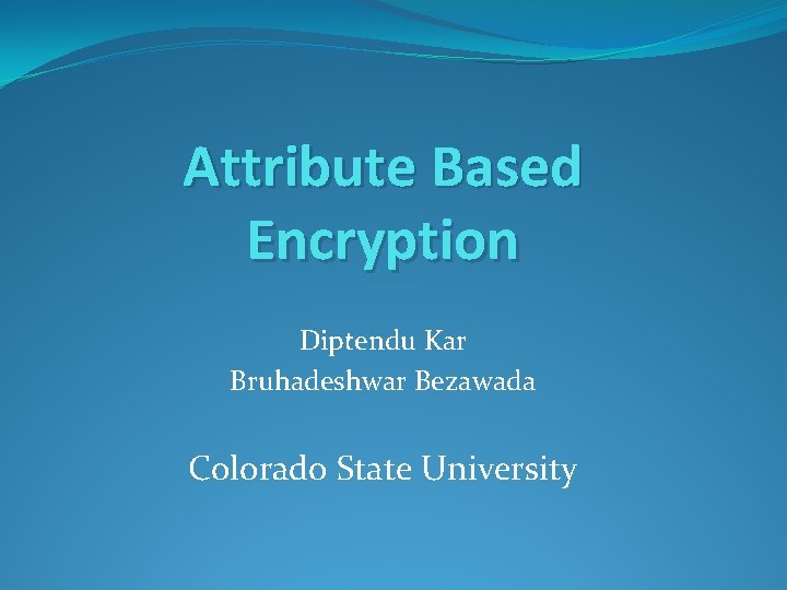 Attribute Based Encryption Diptendu Kar Bruhadeshwar Bezawada Colorado State University 