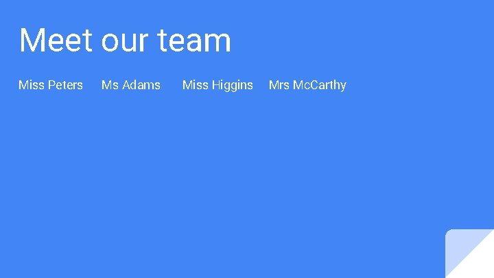 Meet our team Miss Peters Ms Adams Miss Higgins Mrs Mc. Carthy 