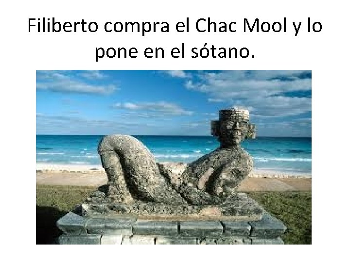 Filiberto compra el Chac Mool y lo pone en el sótano. 
