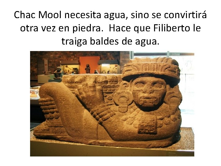 Chac Mool necesita agua, sino se convirtirá otra vez en piedra. Hace que Filiberto