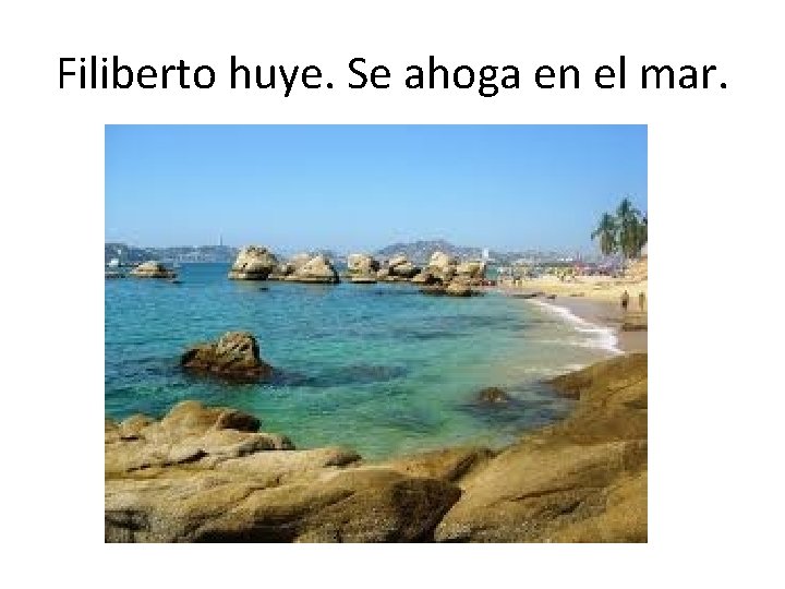 Filiberto huye. Se ahoga en el mar. 