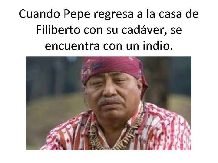 Cuando Pepe regresa a la casa de Filiberto con su cadáver, se encuentra con