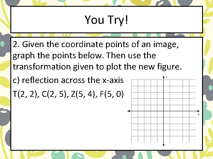 You Try! 2. Given the coordinate points of an image, graph the points below. You Try! 2. Given the coordinate points of an image, graph the points below.