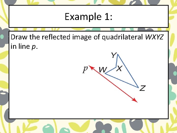 Example 1: Draw the reflected image of quadrilateral WXYZ in line p. Example 1: Draw the reflected image of quadrilateral WXYZ in line p.