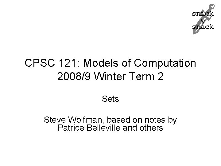 snick snack CPSC 121: Models of Computation 2008/9 Winter Term 2 Sets Steve Wolfman,