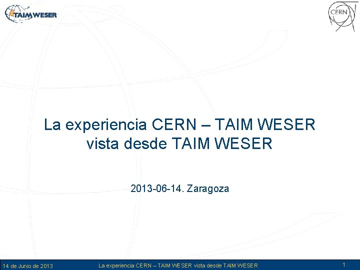 La experiencia CERN – TAIM WESER vista desde TAIM WESER 2013 -06 -14. Zaragoza