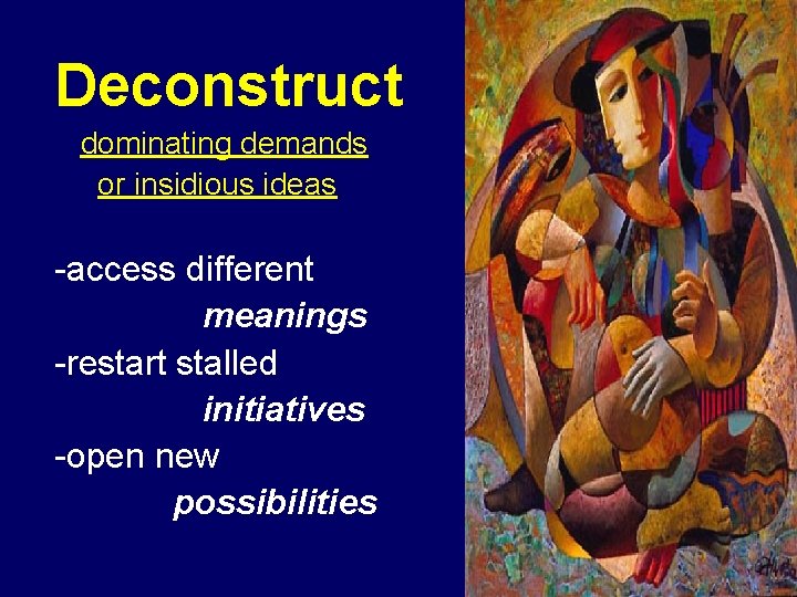 Deconstruct dominating demands or insidious ideas -access different meanings -restart stalled initiatives -open new