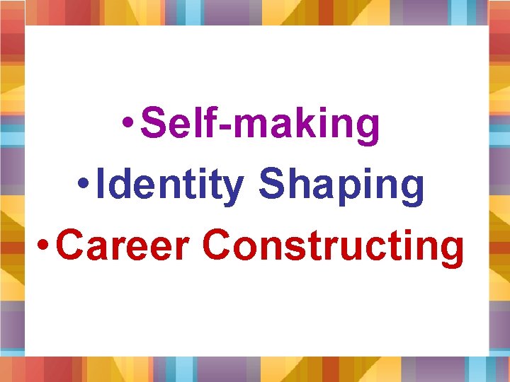  • Self-making • Identity Shaping • Career Constructing 