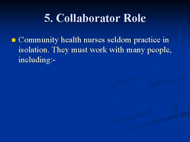 5. Collaborator Role n Community health nurses seldom practice in isolation. They must work 5. Collaborator Role n Community health nurses seldom practice in isolation. They must work