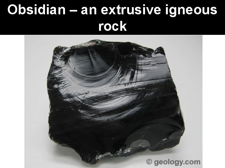 Obsidian – an extrusive igneous rock 