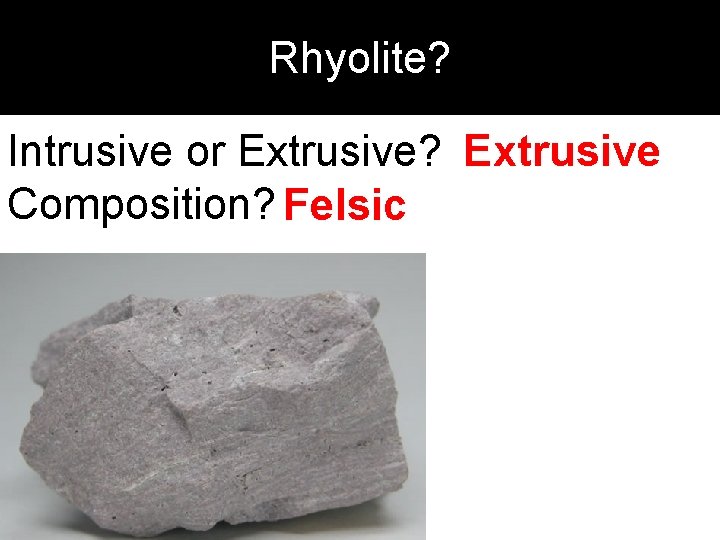 Rhyolite? Intrusive or Extrusive? Extrusive Composition? Felsic 