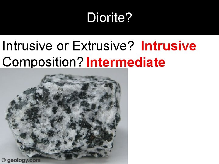 Diorite? Intrusive or Extrusive? Intrusive Composition? Intermediate 