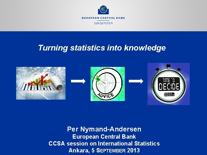 Turning statistics into knowledge Per Nymand-Andersen European Central Bank CCSA session on International Statistics