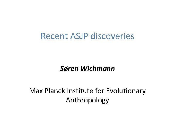 Recent ASJP discoveries Søren Wichmann Max Planck Institute for Evolutionary Anthropology 