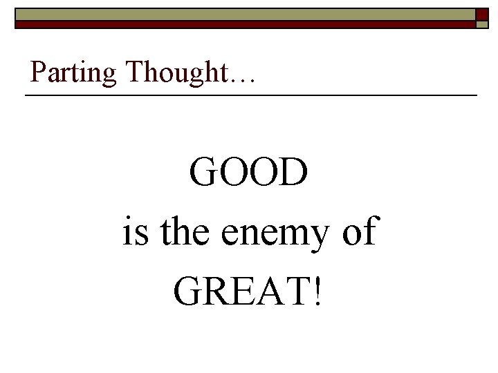 Parting Thought… GOOD is the enemy of GREAT! Parting Thought… GOOD is the enemy of GREAT!