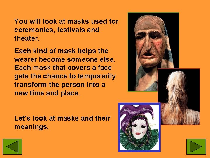 You will look at masks used for ceremonies, festivals and theater. Each kind of