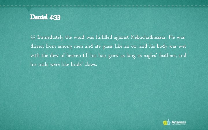 Daniel 4: 33 33 Immediately the word was fulfilled against Nebuchadnezzar. He was driven