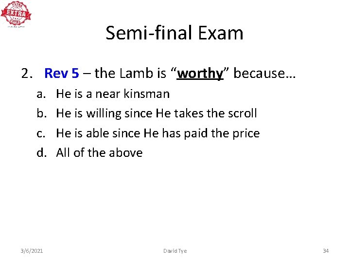 Semi-final Exam 2. Rev 5 – the Lamb is “worthy” because… a. b. c.