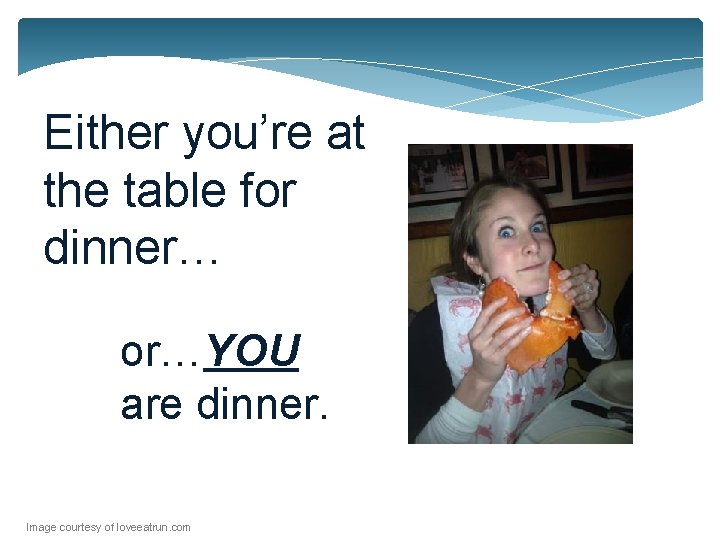 Either you’re at the table for dinner… or…YOU are dinner. Image courtesy of loveeatrun.