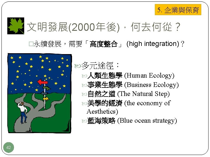 5. 企業與保育 文明發展(2000年後)，何去何從？ �永續發展，需要「高度整合」 (high integration)？ 多元途徑： 人類生態學 (Human Ecology) 事業生態學 (Business Ecology) 自然之道