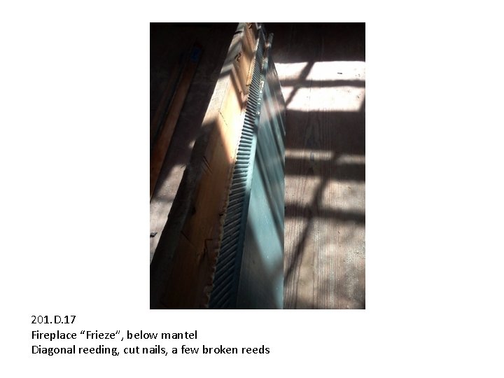 201. D. 17 Fireplace “Frieze”, below mantel Diagonal reeding, cut nails, a few broken 201. D. 17 Fireplace “Frieze”, below mantel Diagonal reeding, cut nails, a few broken