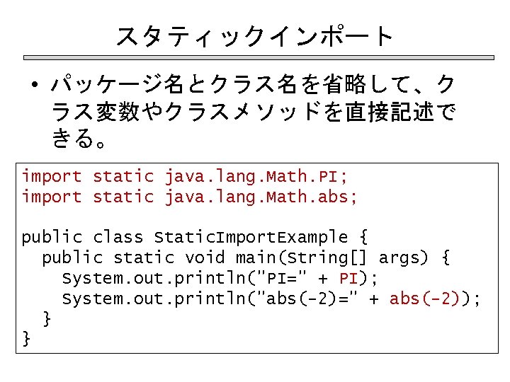 スタティックインポート • パッケージ名とクラス名を省略して、ク ラス変数やクラスメソッドを直接記述で きる。 import static java. lang. Math. PI; import static java.