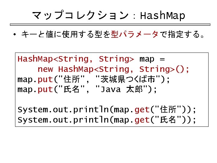 マップコレクション：Hash. Map • キーと値に使用する型を型パラメータで指定する。 Hash. Map<String, String> map = new Hash. Map<String, String>(); map.