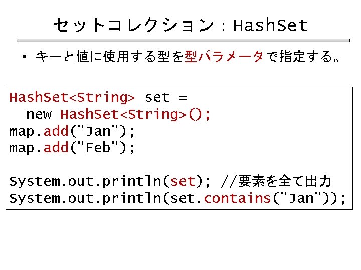 セットコレクション：Hash. Set • キーと値に使用する型を型パラメータで指定する。 Hash. Set<String> set = new Hash. Set<String>(); map. add("Jan"); map.