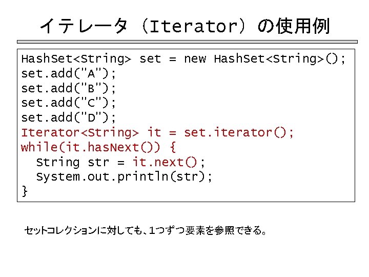 イテレータ（Iterator）の使用例 Hash. Set<String> set = new Hash. Set<String>(); set. add("A"); set. add("B"); set. add("C");