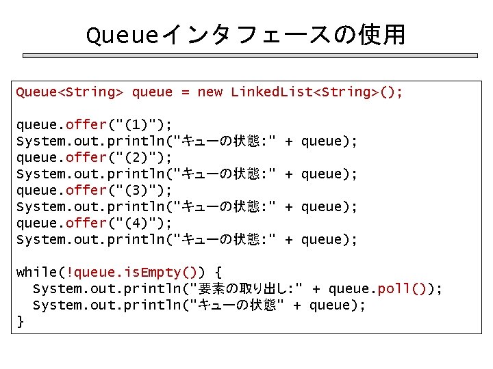 Queueインタフェースの使用 Queue<String> queue = new Linked. List<String>(); queue. offer("(1)"); System. out. println("キューの状態: " queue.