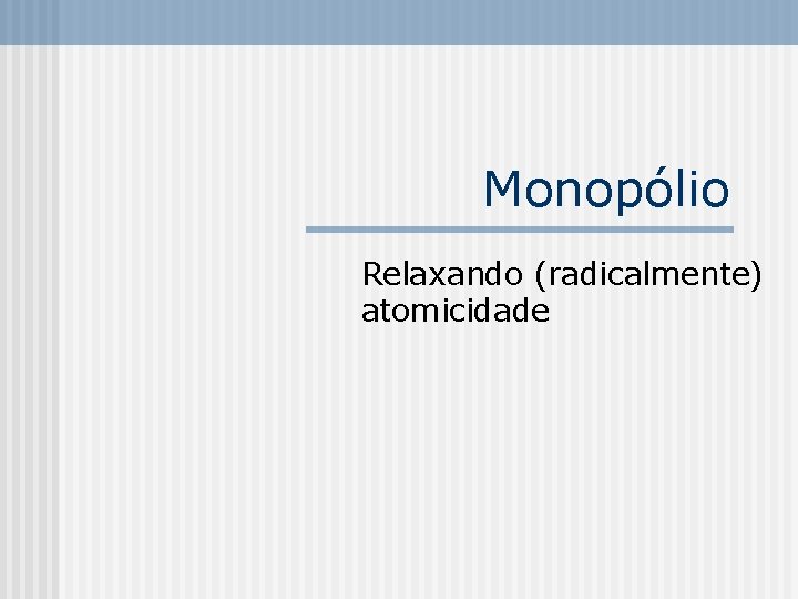 Monopólio Relaxando (radicalmente) atomicidade 