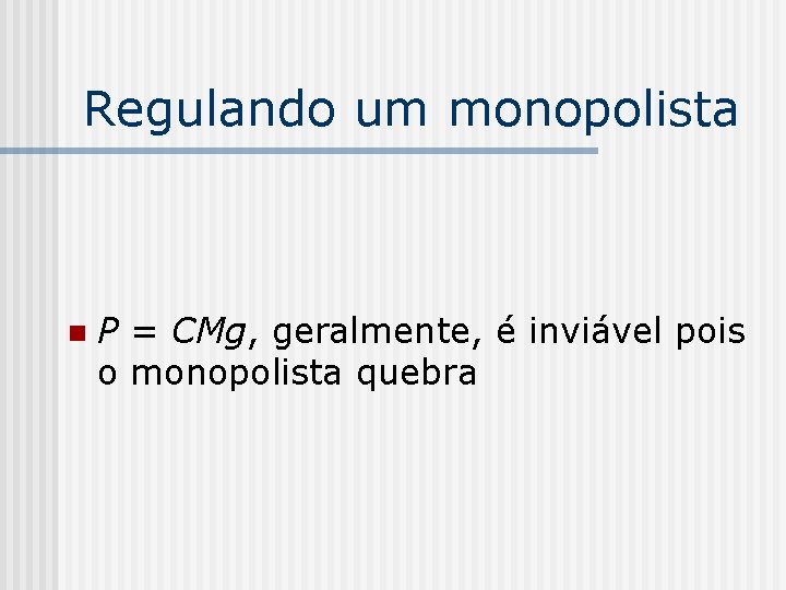 Regulando um monopolista n P = CMg, geralmente, é inviável pois o monopolista quebra