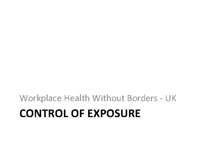 Workplace Health Without Borders - UK CONTROL OF EXPOSURE 