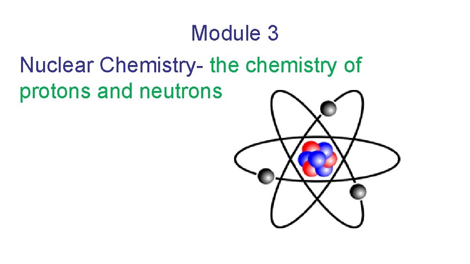 Module 3 Nuclear Chemistry- the chemistry of protons and neutrons 