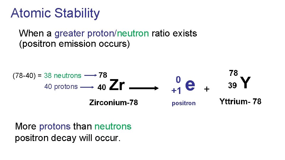 Atomic Stability When a greater proton/neutron ratio exists (positron emission occurs) (78 -40) =