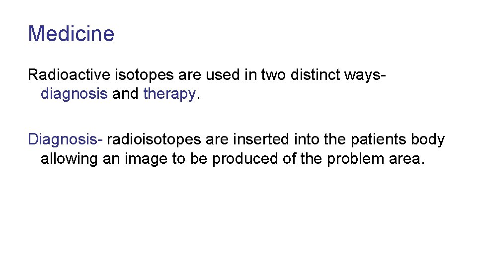 Medicine Radioactive isotopes are used in two distinct ways- diagnosis and therapy. Diagnosis- radioisotopes