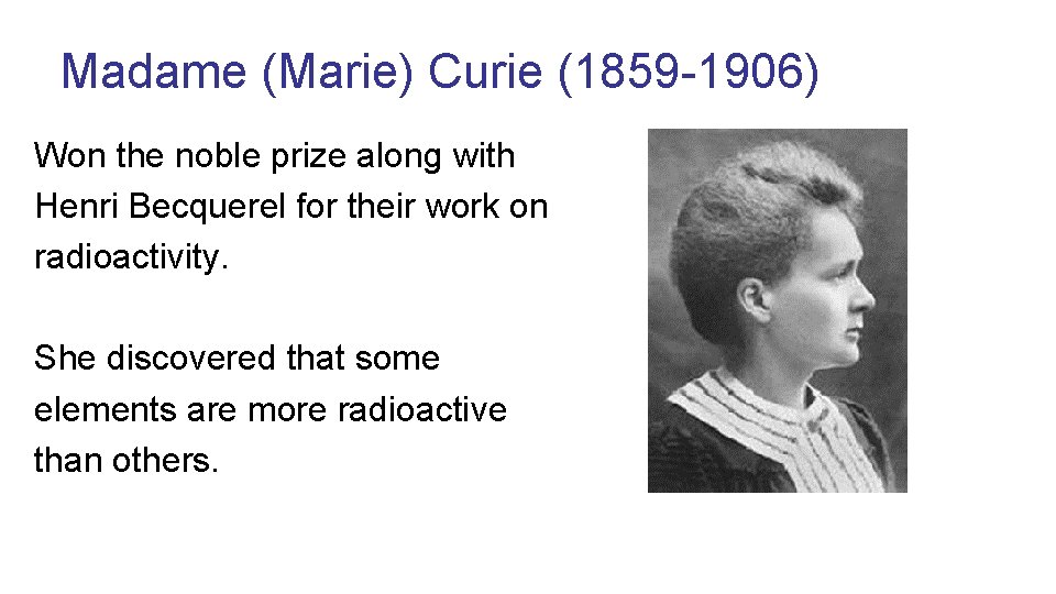 Madame (Marie) Curie (1859 -1906) Won the noble prize along with Henri Becquerel for