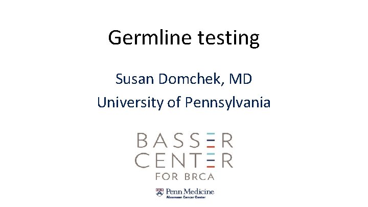 Germline testing Susan Domchek, MD University of Pennsylvania 